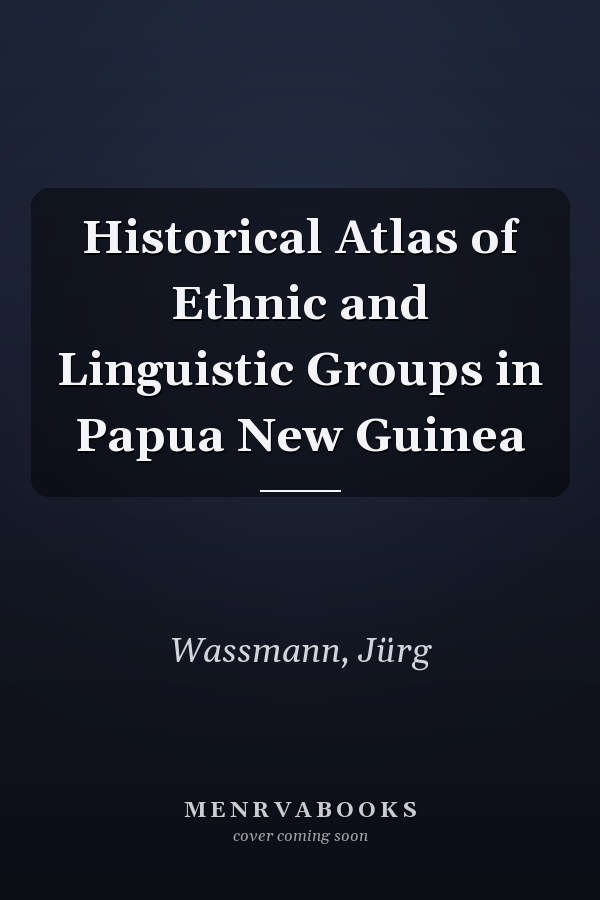 Historical Atlas of Ethnic and Linguistic Groups in Papua New Guinea