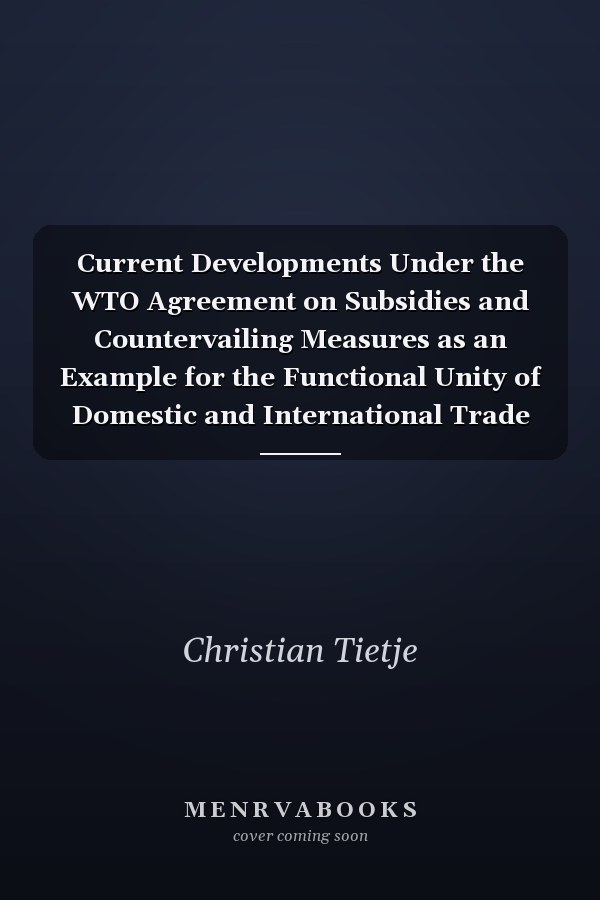 Current Developments Under the WTO Agreement on Subsidies and Countervailing Measures as an Example for the Functional Unity of Domestic and International Trade Law