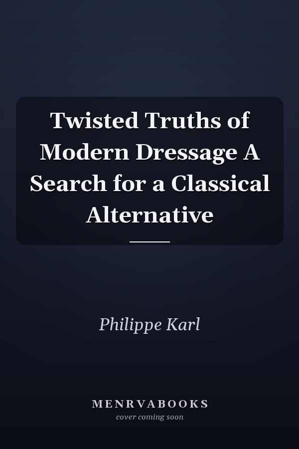 Twisted Truths of Modern Dressage A Search for a Classical Alternative