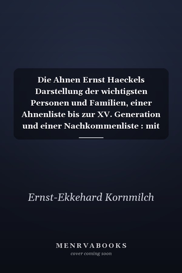 Die Ahnen Ernst Haeckels Darstellung der wichtigsten Personen und Familien, einer Ahnenliste bis zur XV. Generation und einer Nachkommenliste : mit 24 popretraits, davon 21 farbig