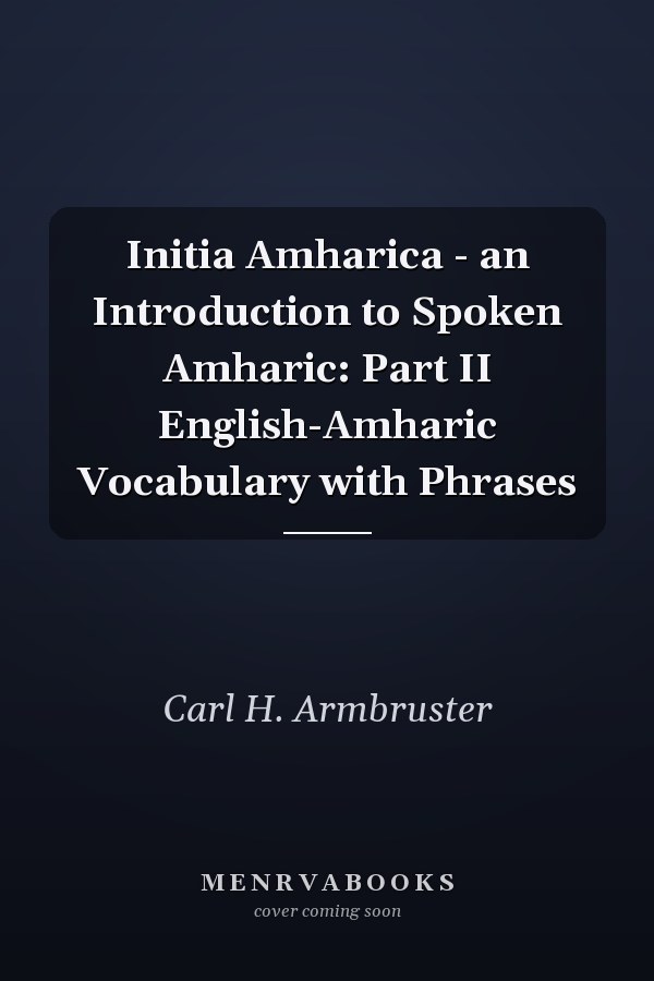 Initia Amharica - an Introduction to Spoken Amharic: Part II English-Amharic Vocabulary with Phrases