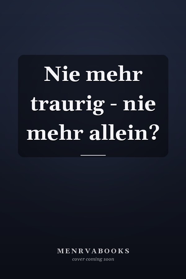 Nie mehr traurig - nie mehr allein?