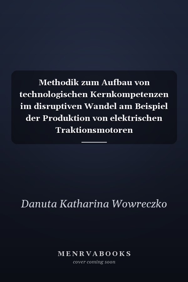Methodik zum Aufbau von technologischen Kernkompetenzen im disruptiven Wandel am Beispiel der Produktion von elektrischen Traktionsmotoren