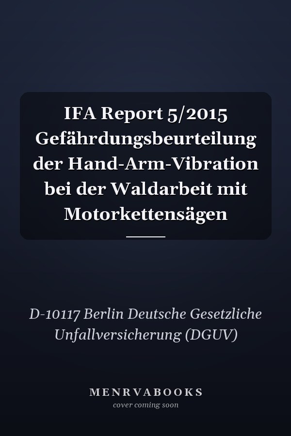 IFA Report 5/2015 Gefährdungsbeurteilung der Hand-Arm-Vibration bei der Waldarbeit mit Motorkettensägen