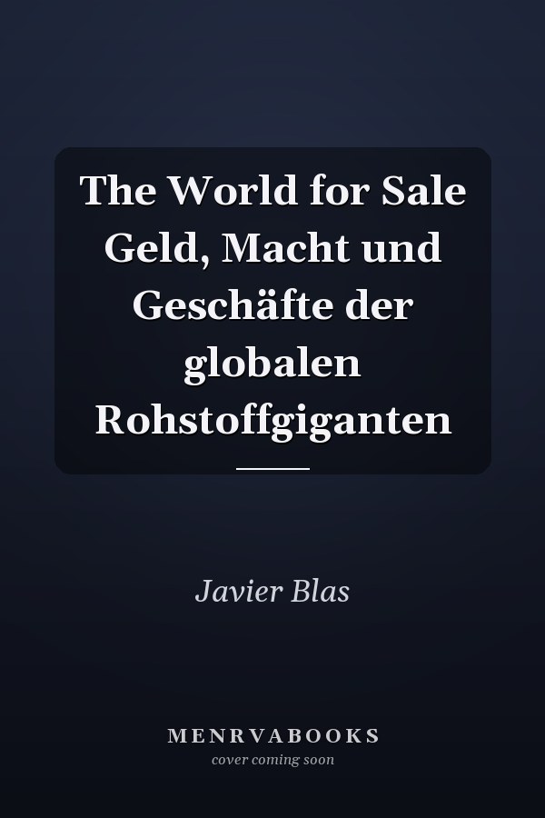 The World for Sale Geld, Macht und Geschäfte der globalen Rohstoffgiganten