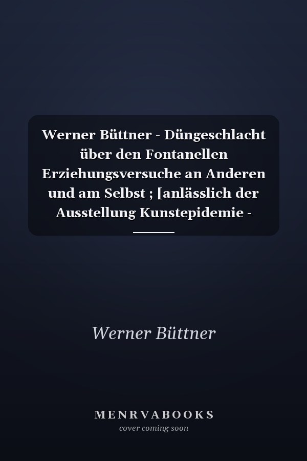 Werner Büttner - Düngeschlacht über den Fontanellen Erziehungsversuche an Anderen und am Selbst ; [anlässlich der Ausstellung Kunstepidemie - Büttner & Scolari in der Galerie Feinkunst Krüger]