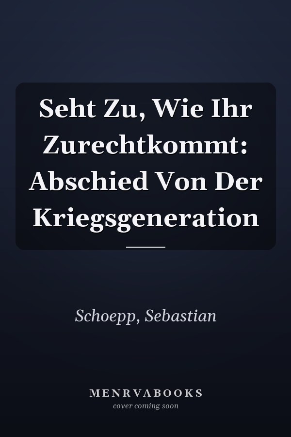 Seht Zu, Wie Ihr Zurechtkommt: Abschied Von Der Kriegsgeneration