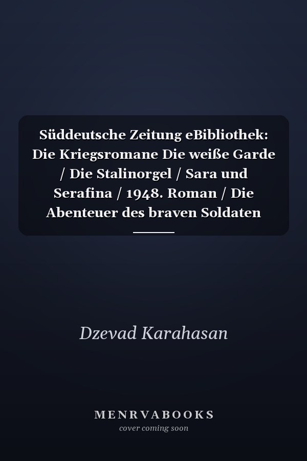 Süddeutsche Zeitung eBibliothek: Die Kriegsromane Die weiße Garde / Die Stalinorgel / Sara und Serafina / 1948. Roman / Die Abenteuer des braven Soldaten Schwejk