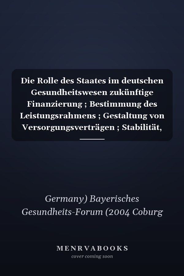Die Rolle des Staates im deutschen Gesundheitswesen zukünftige Finanzierung ; Bestimmung des Leistungsrahmens ; Gestaltung von Versorgungsverträgen ; Stabilität, Wirkungsweise und Sinnhaftigkeit