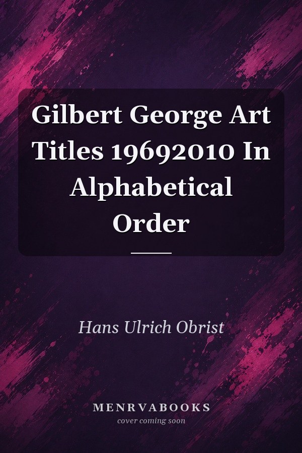 Gilbert & George: Art Titles 1969-2010 In Alphabetical Order