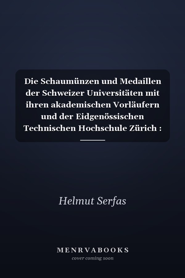 Die Schaumünzen und Medaillen der Schweizer Universitäten mit ihren akademischen Vorläufern und der Eidgenössischen Technischen Hochschule Zürich : ein numismatischer Beitrag zur Geschichte der Schweizer Universitäten