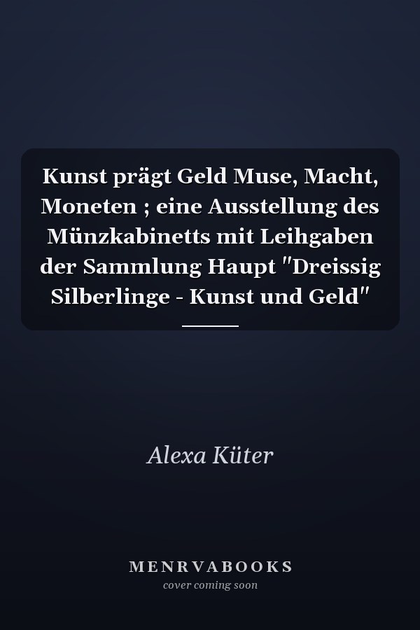 Kunst prägt Geld Muse, Macht, Moneten ; eine Ausstellung des Münzkabinetts mit Leihgaben der Sammlung Haupt "Dreissig Silberlinge - Kunst und Geld"