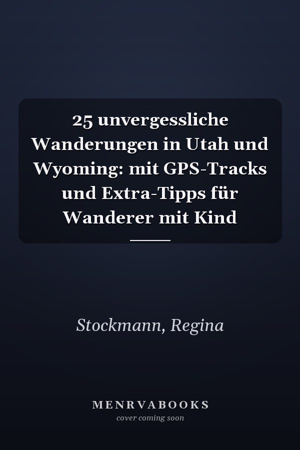 25 unvergessliche Wanderungen in Utah und Wyoming: mit GPS-Tracks und Extra-Tipps für Wanderer mit Kind