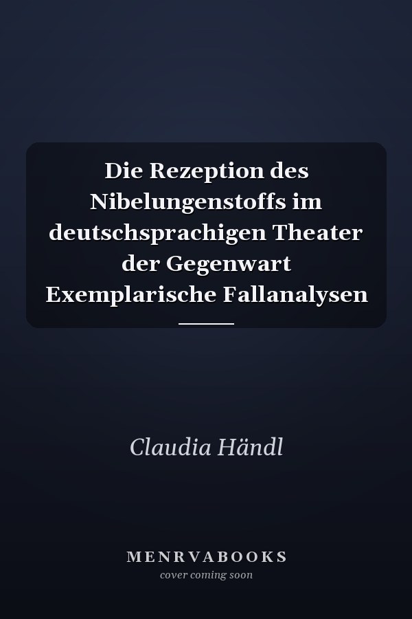 Die Rezeption des Nibelungenstoffs im deutschsprachigen Theater der Gegenwart Exemplarische Fallanalysen