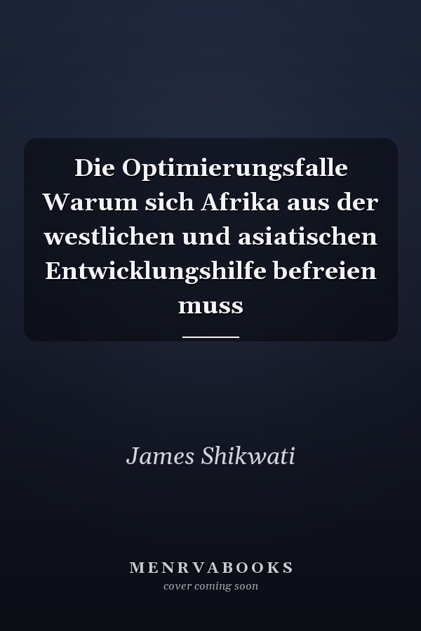 Die Optimierungsfalle Warum sich Afrika aus der westlichen und asiatischen Entwicklungshilfe befreien muss