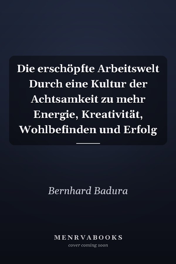 Die erschöpfte Arbeitswelt Durch eine Kultur der Achtsamkeit zu mehr Energie, Kreativität, Wohlbefinden und Erfolg