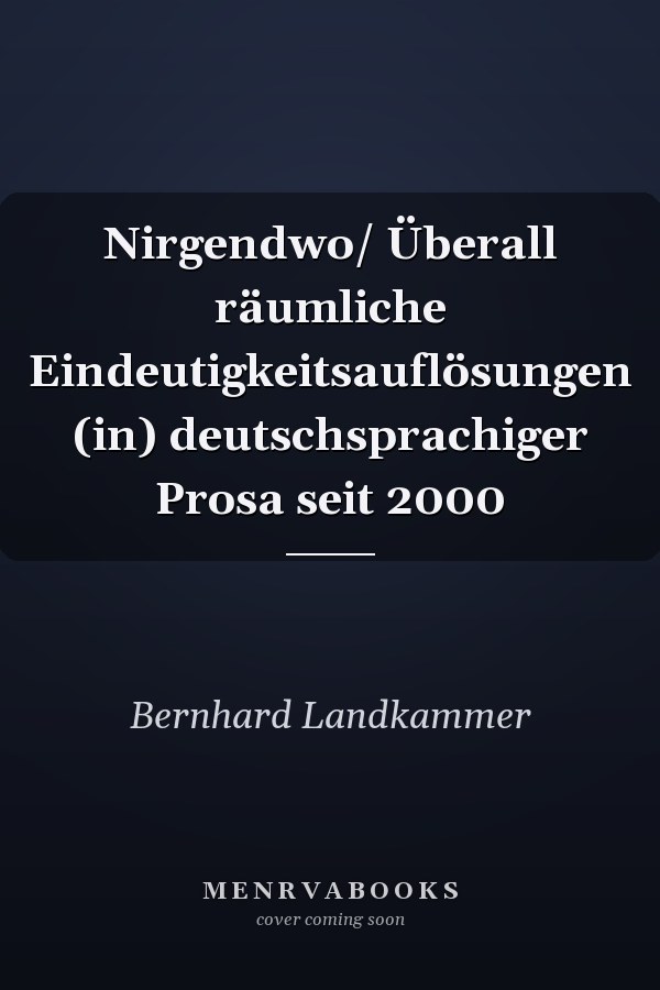 Nirgendwo/ Überall räumliche Eindeutigkeitsauflösungen (in) deutschsprachiger Prosa seit 2000