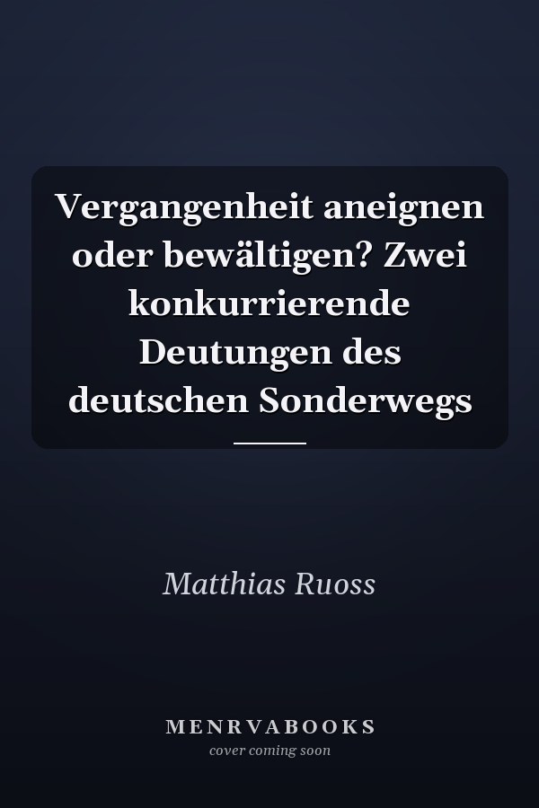 Vergangenheit aneignen oder bewältigen? Zwei konkurrierende Deutungen des deutschen Sonderwegs