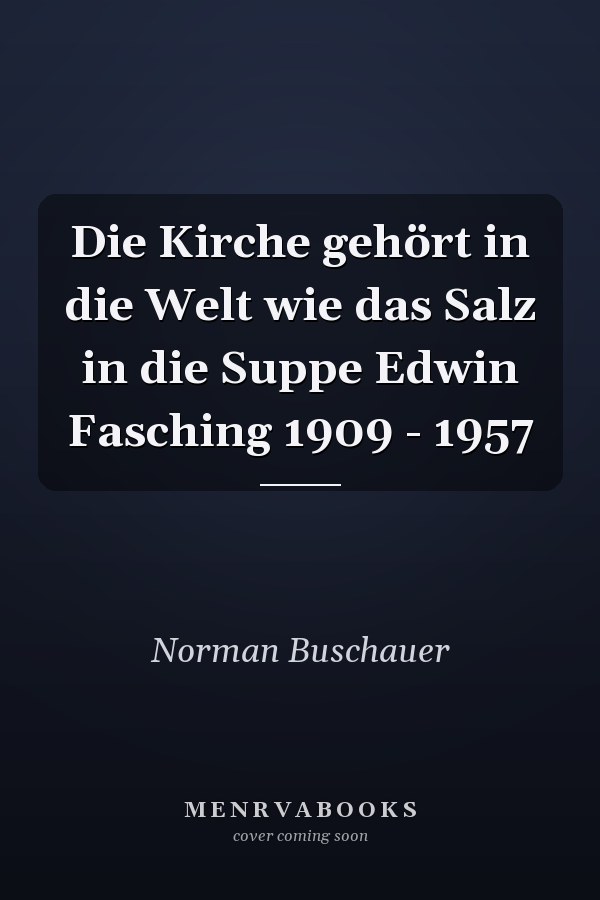 Die Kirche gehört in die Welt wie das Salz in die Suppe Edwin Fasching 1909 - 1957
