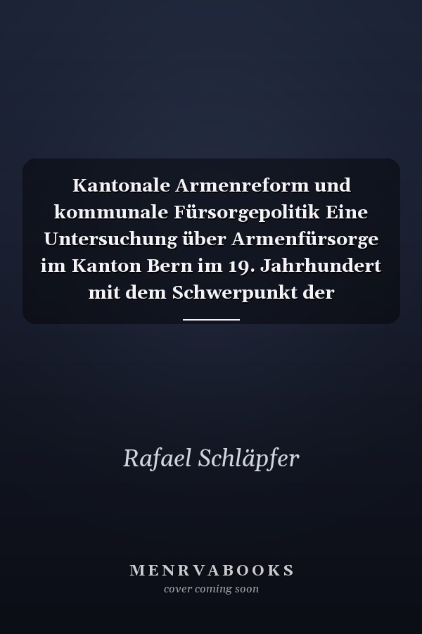 Kantonale Armenreform und kommunale Fürsorgepolitik Eine Untersuchung über Armenfürsorge im Kanton Bern im 19. Jahrhundert mit dem Schwerpunkt der Einwohnergemeinde Worb