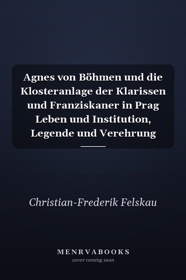 Agnes von Böhmen und die Klosteranlage der Klarissen und Franziskaner in Prag Leben und Institution, Legende und Verehrung