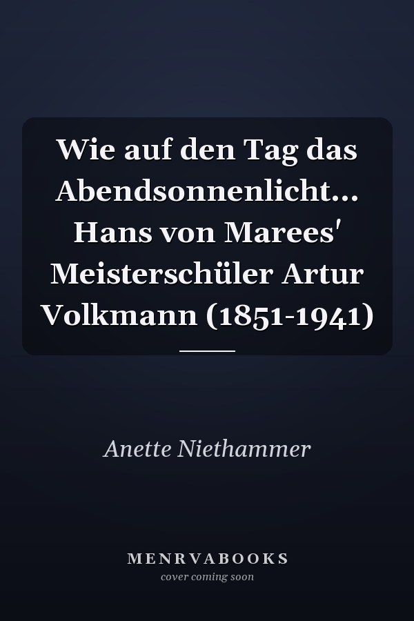 Wie auf den Tag das Abendsonnenlicht... Hans von Marees' Meisterschüler Artur Volkmann (1851-1941)