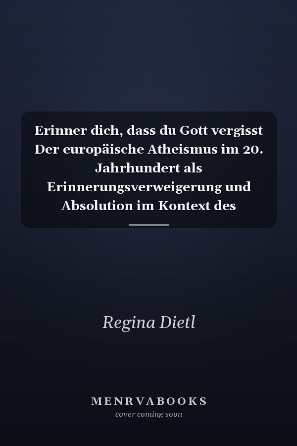 Erinner dich, dass du Gott vergisst Der europäische Atheismus im 20. Jahrhundert als Erinnerungsverweigerung und  Absolution im Kontext des europäisch-christlichen Geschichtszusammenhangs