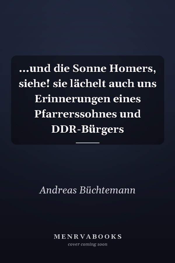 ...und die Sonne Homers, siehe! sie lächelt auch uns Erinnerungen eines Pfarrerssohnes und DDR-Bürgers