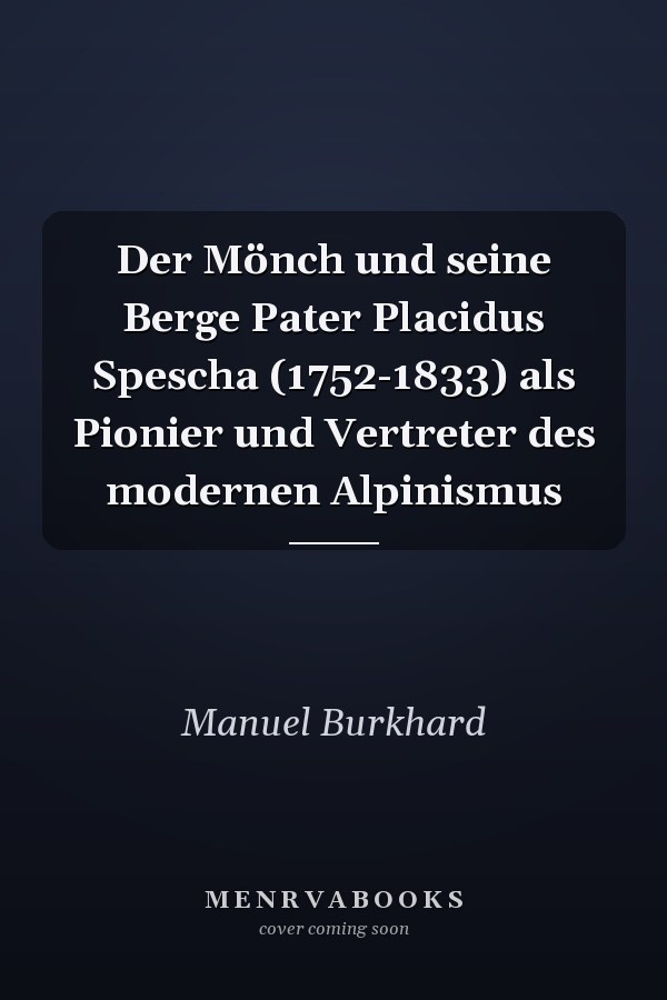 Der Mönch und seine Berge Pater Placidus Spescha (1752-1833) als Pionier und Vertreter des modernen Alpinismus