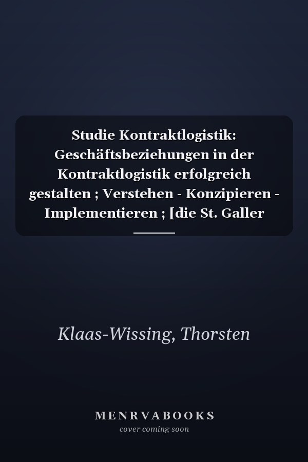 Studie Kontraktlogistik: Geschäftsbeziehungen in der Kontraktlogistik erfolgreich gestalten ; Verstehen - Konzipieren - Implementieren ; [die St. Galler Kontraktlogistik-Studie]