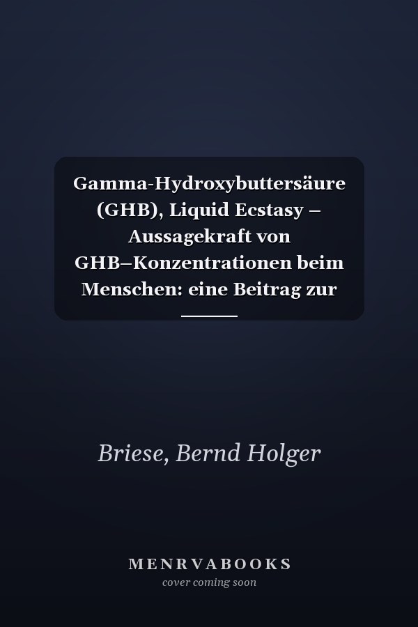 Gamma-Hydroxybuttersäure (GHB), Liquid Ecstasy – Aussagekraft von GHB–Konzentrationen beim Menschen: eine Beitrag zur Einschätzung der Aussagekraft von GHB-Konzentrationen und festgelegten Entscheidungsgrenzwerten zur Differenzierung von endogener und exogener Gamma-Hydrobuttersäure in Körperflüssigenkeiten des Menschen