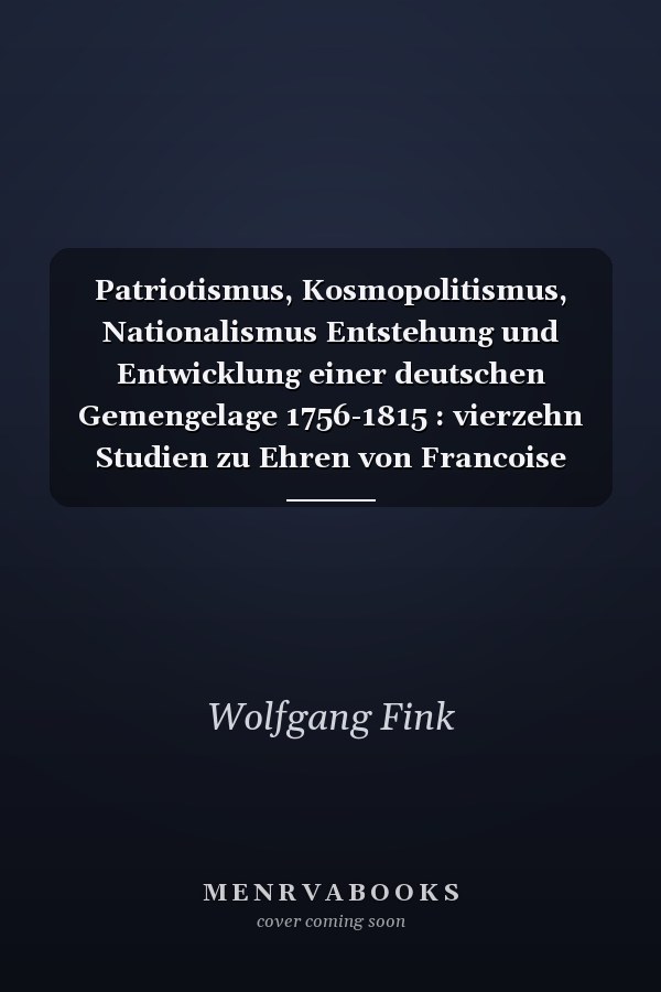 Patriotismus, Kosmopolitismus, Nationalismus Entstehung und Entwicklung einer deutschen Gemengelage 1756-1815 : vierzehn Studien zu Ehren von Francoise Knopper
