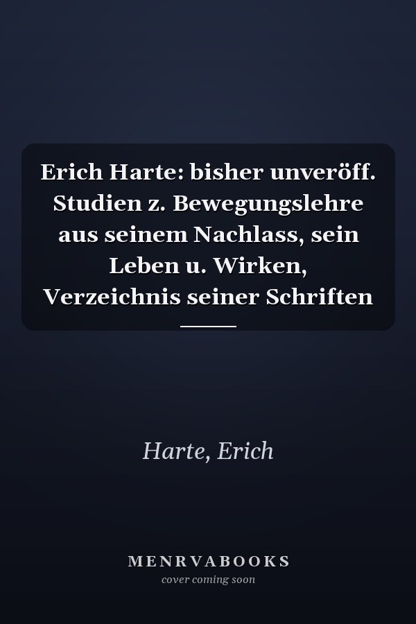 Erich Harte: bisher unveröff. Studien z. Bewegungslehre aus seinem Nachlass, sein Leben u. Wirken, Verzeichnis seiner Schriften
