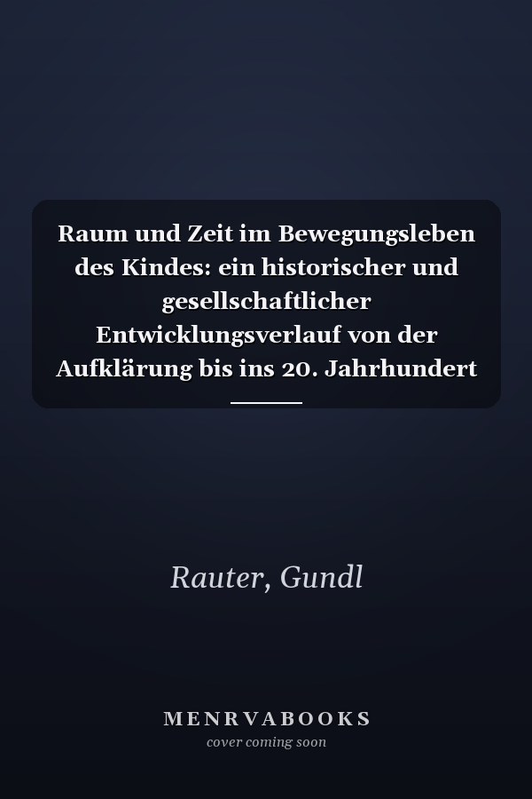 Raum und Zeit im Bewegungsleben des Kindes: ein historischer und gesellschaftlicher Entwicklungsverlauf von der Aufklärung bis ins 20. Jahrhundert