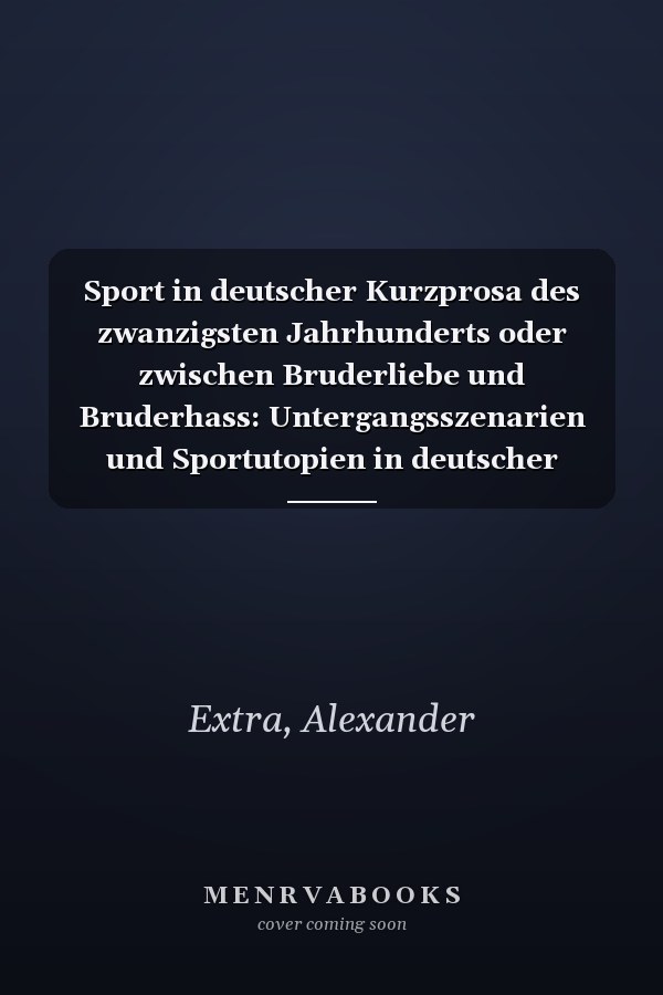 Sport in deutscher Kurzprosa des zwanzigsten Jahrhunderts oder zwischen Bruderliebe und Bruderhass: Untergangsszenarien und Sportutopien in deutscher Sportkurzprosa