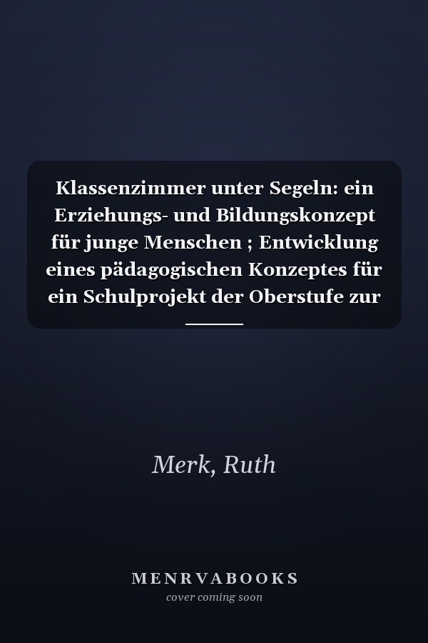 Klassenzimmer unter Segeln: ein Erziehungs- und Bildungskonzept für junge Menschen ; Entwicklung eines pädagogischen Konzeptes für ein Schulprojekt der Oberstufe zur Erweiterung der staatlichen und reformpädagogischen Schullandschaft in Deutschland