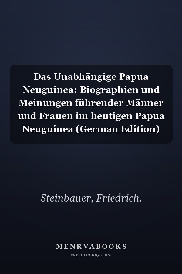 Das Unabhängige Papua Neuguinea: Biographien und Meinungen führender Männer und Frauen im heutigen Papua Neuguinea (German Edition)