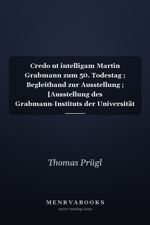 Credo ut intelligam Martin Grabmann zum 50. Todestag ; Begleitband zur Ausstellung ; [Ausstellung des Grabmann-Instituts der Universität München in Zusammenarbeit mit der Universitätsbibliothek Eichstätt]