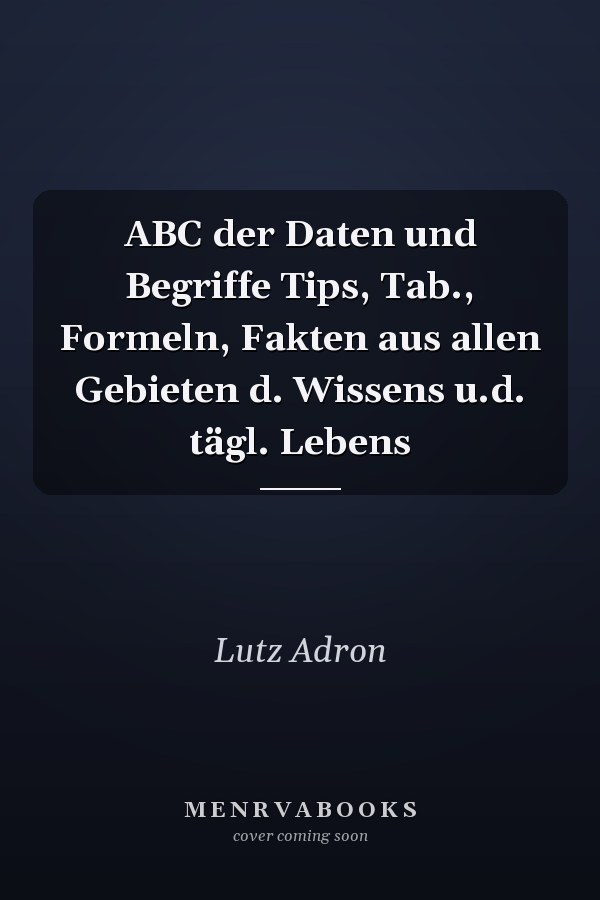 ABC der Daten und Begriffe Tips, Tab., Formeln, Fakten aus allen Gebieten d. Wissens u.d. tägl. Lebens
