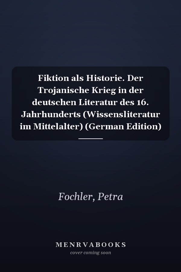 Fiktion als Historie. Der Trojanische Krieg in der deutschen Literatur des 16. Jahrhunderts (Wissensliteratur im Mittelalter) (German Edition)