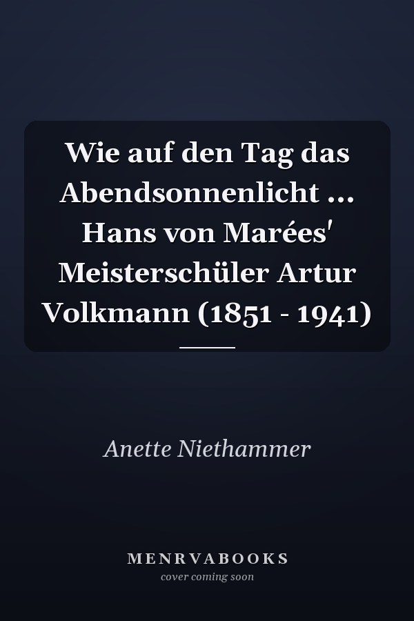 Wie auf den Tag das Abendsonnenlicht ... Hans von Marées' Meisterschüler Artur Volkmann (1851 - 1941)