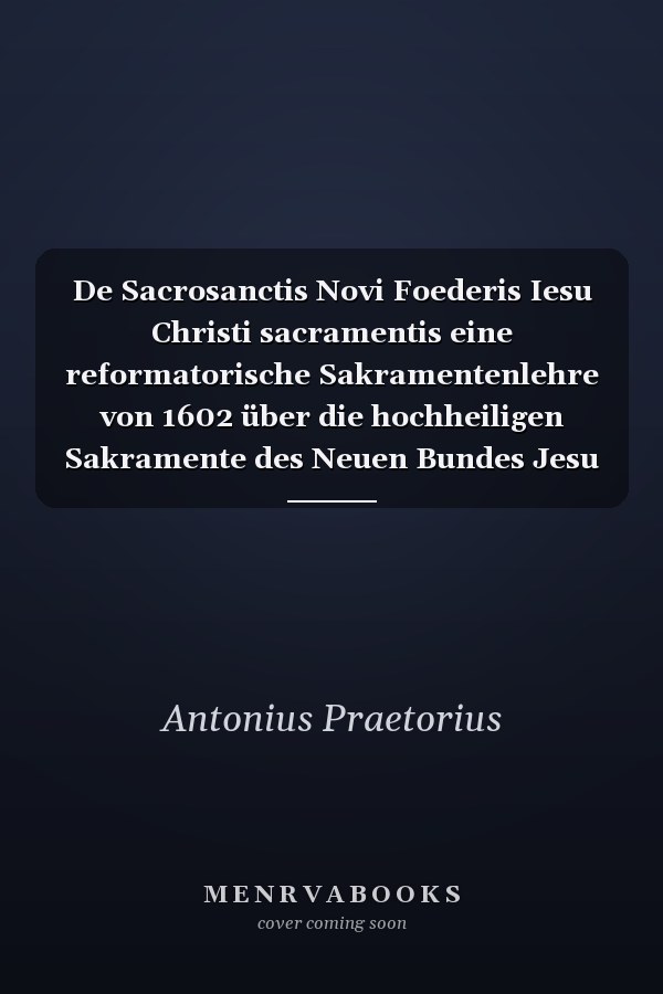 De Sacrosanctis Novi Foederis Iesu Christi sacramentis eine reformatorische Sakramentenlehre von 1602 über die hochheiligen Sakramente des Neuen Bundes Jesu Christi