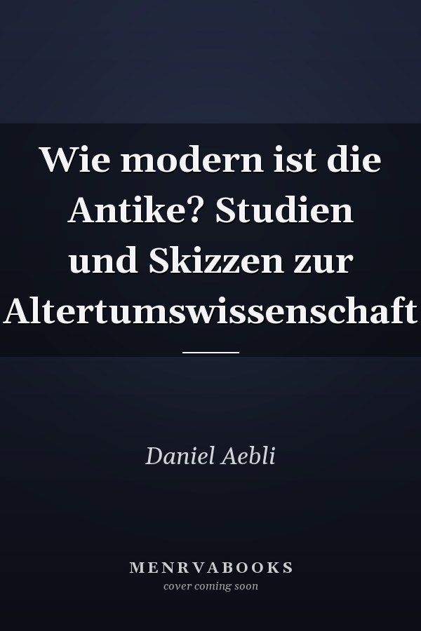 Wie modern ist die Antike? Studien und Skizzen zur Altertumswissenschaft