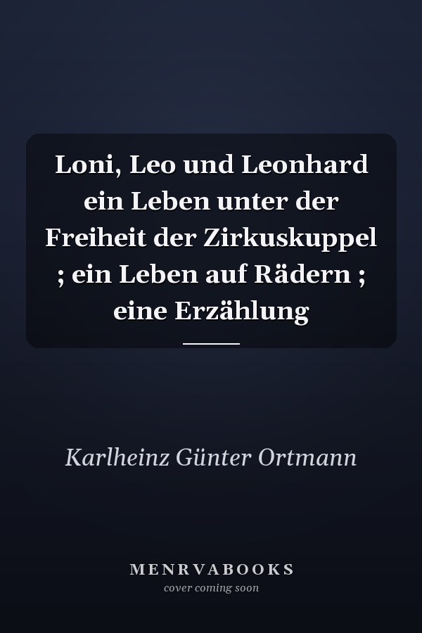 Loni, Leo und Leonhard ein Leben unter der Freiheit der Zirkuskuppel ; ein Leben auf Rädern ; eine Erzählung