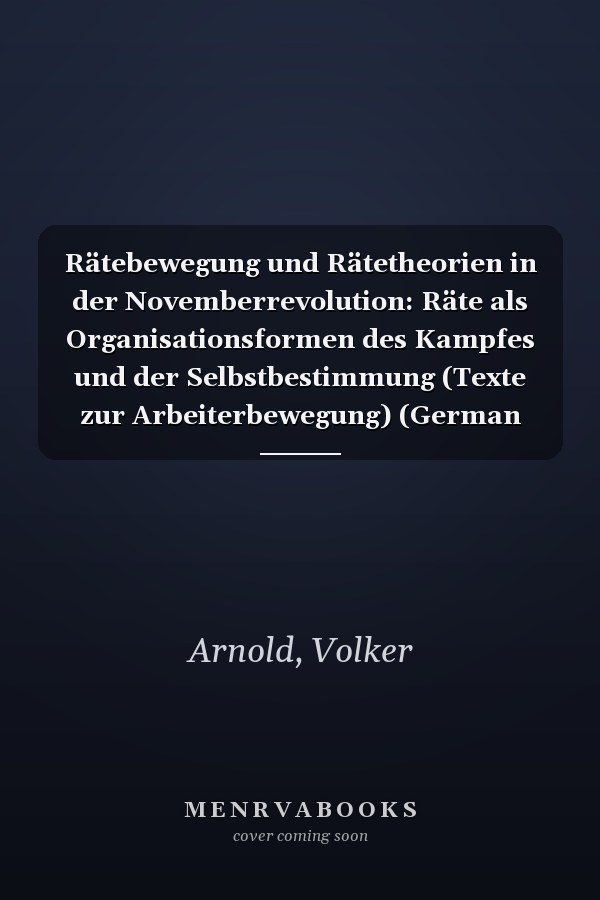 Rätebewegung und Rätetheorien in der Novemberrevolution: Räte als Organisationsformen des Kampfes und der Selbstbestimmung (Texte zur Arbeiterbewegung) (German Edition)