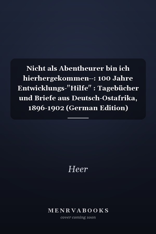 Nicht als Abentheurer bin ich hierhergekommen--: 100 Jahre Entwicklungs-"Hilfe" : Tagebücher und Briefe aus Deutsch-Ostafrika, 1896-1902 (German Edition)