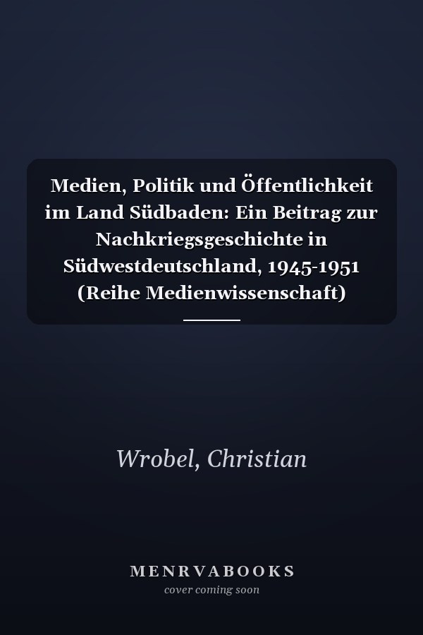 Medien, Politik und Öffentlichkeit im Land Südbaden: Ein Beitrag zur Nachkriegsgeschichte in Südwestdeutschland, 1945-1951 (Reihe Medienwissenschaft) (German Edition)