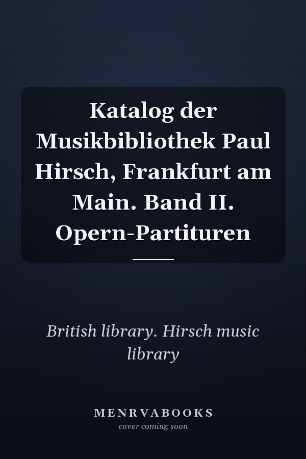 Katalog der Musikbibliothek Paul Hirsch, Frankfurt am Main. Band II. Opern-Partituren