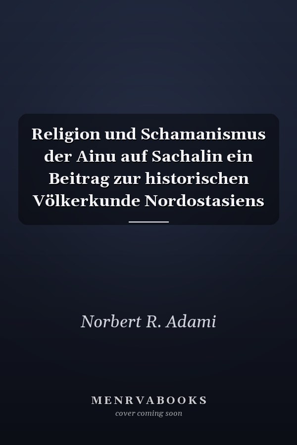 Religion und Schamanismus der Ainu auf Sachalin ein Beitrag zur historischen Völkerkunde Nordostasiens