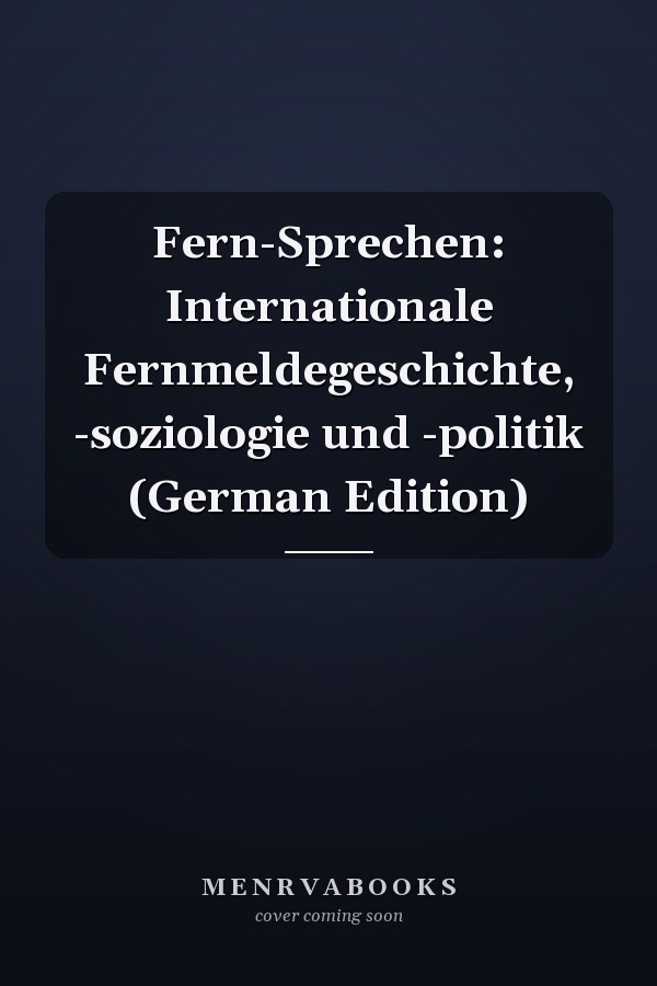 Fern-Sprechen: Internationale Fernmeldegeschichte, -soziologie und -politik (German Edition)